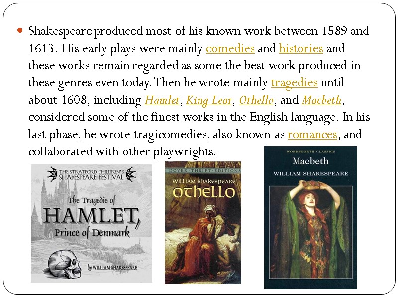 Shakespeare produced most of his known work between 1589 and 1613. His early plays